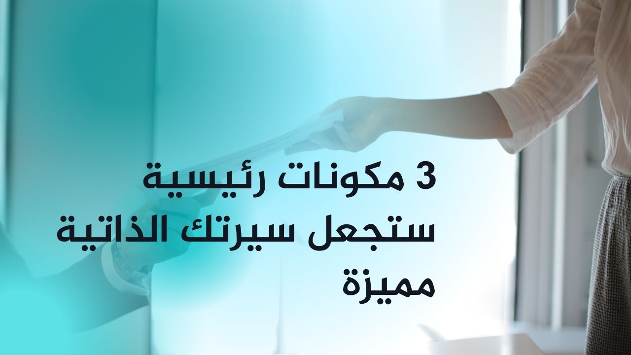 3 مكونات رئيسية ستجعل سيرتك الذاتية مميزة